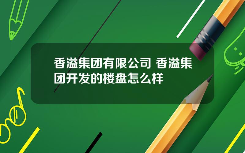 香溢集团有限公司 香溢集团开发的楼盘怎么样